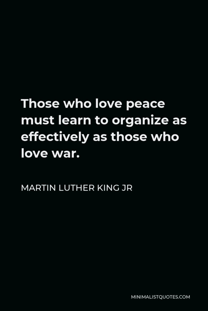 Martin Luther King Jr Quote - Those who love peace must learn to organize as effectively as those who love war.