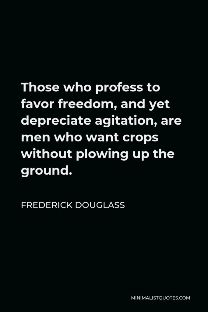 Frederick Douglass Quote - Those who profess to favor freedom, and yet depreciate agitation, are men who want crops without plowing up the ground.