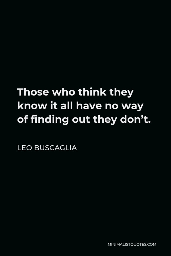 Leo Buscaglia Quote - Those who think they know it all have no way of finding out they don’t.