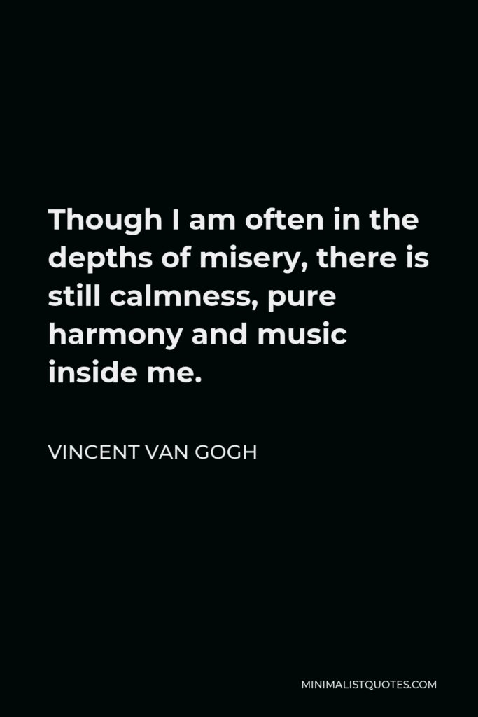 Vincent Van Gogh Quote - Though I am often in the depths of misery, there is still calmness, pure harmony and music inside me.