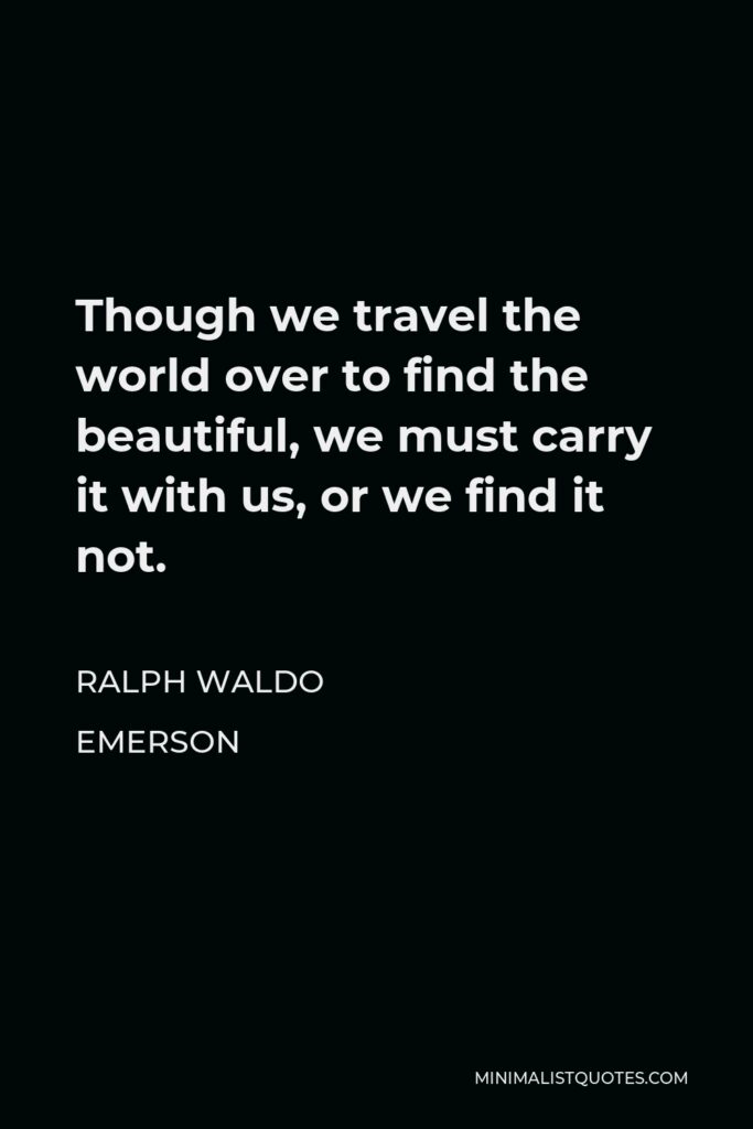 Ralph Waldo Emerson Quote - Though we travel the world over to find the beautiful, we must carry it with us, or we find it not.