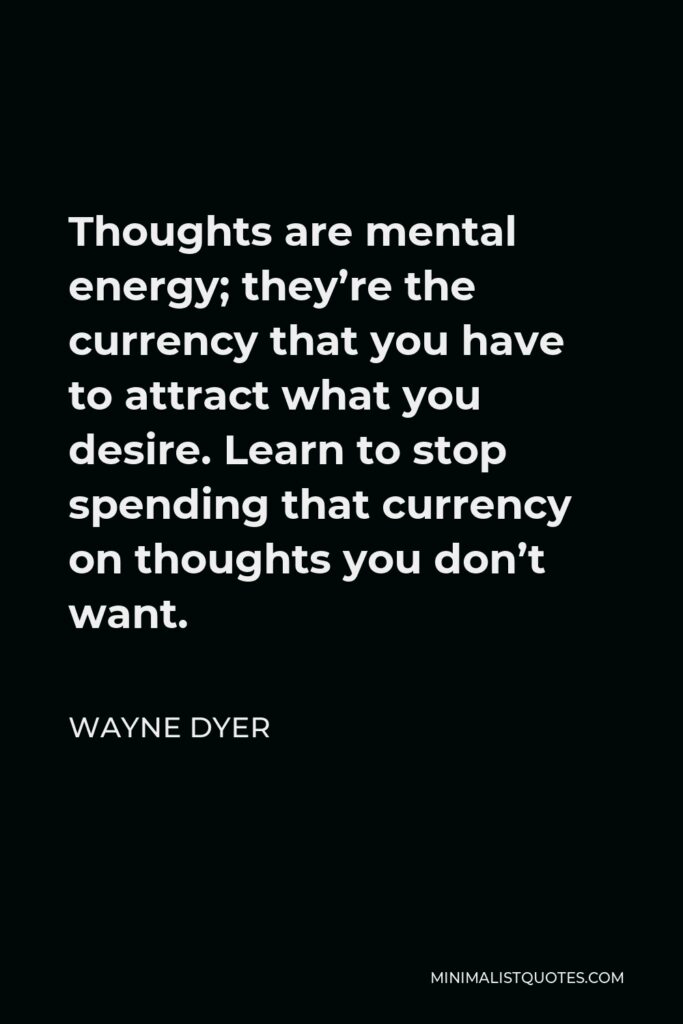 Wayne Dyer Quote - Thoughts are mental energy; they’re the currency that you have to attract what you desire. Learn to stop spending that currency on thoughts you don’t want.