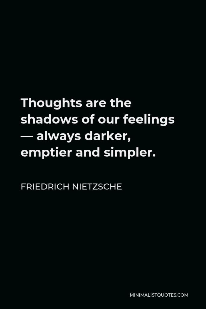 Friedrich Nietzsche Quote - Thoughts are the shadows of our feelings — always darker, emptier and simpler.