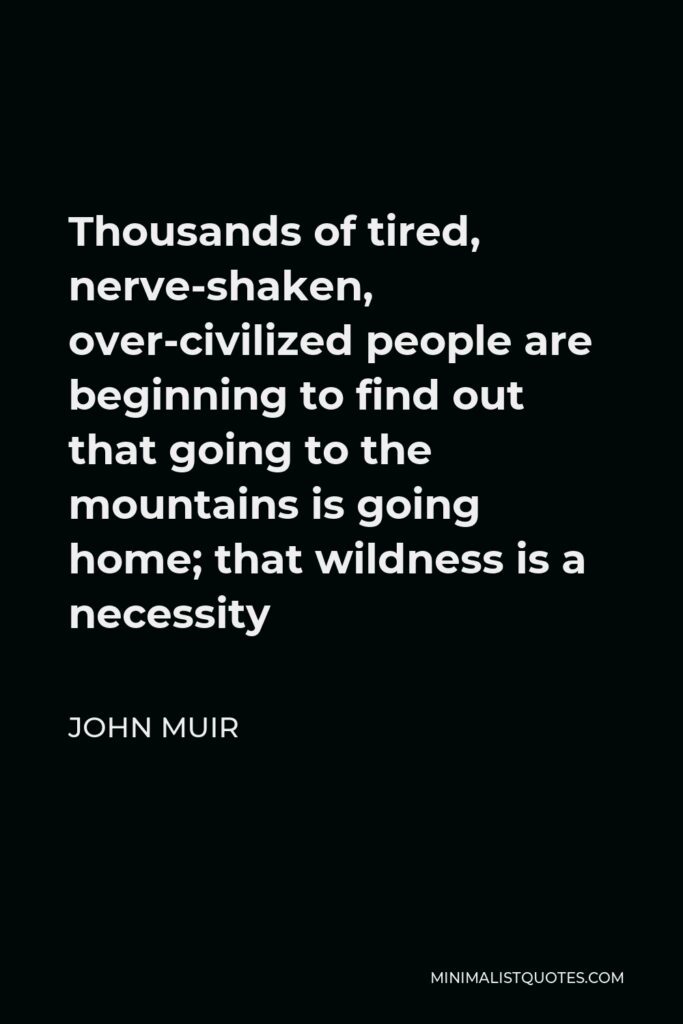 John Muir Quote - Thousands of tired, nerve-shaken, over-civilized people are beginning to find out that going to the mountains is going home; that wildness is a necessity