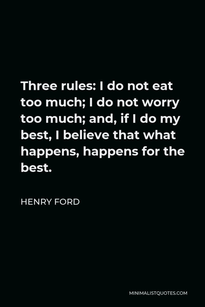 Henry Ford Quote - Three rules: I do not eat too much; I do not worry too much; and, if I do my best, I believe that what happens, happens for the best.