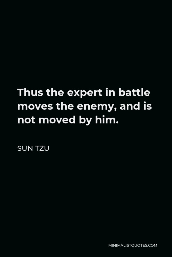 Sun Tzu Quote - Thus the expert in battle moves the enemy, and is not moved by him.