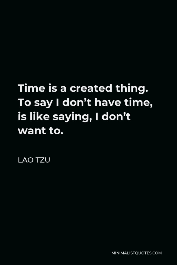 Lao Tzu Quote - Time is a created thing. To say I don’t have time, is like saying, I don’t want to.
