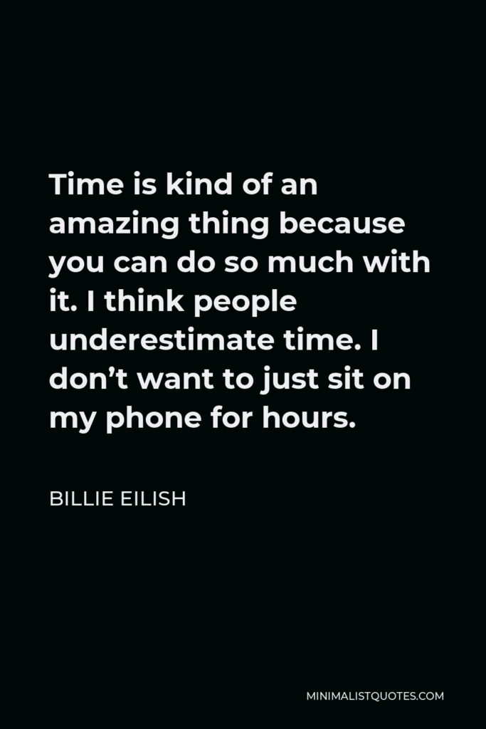 Billie Eilish Quote - Time is kind of an amazing thing because you can do so much with it. I think people underestimate time. I don’t want to just sit on my phone for hours.