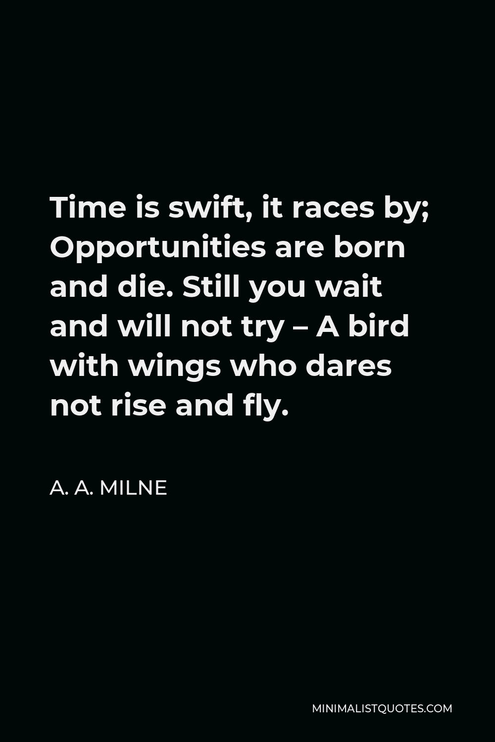 A. A. Milne Quote - Time is swift, it races by; Opportunities are born and die. Still you wait and will not try – A bird with wings who dares not rise and fly.