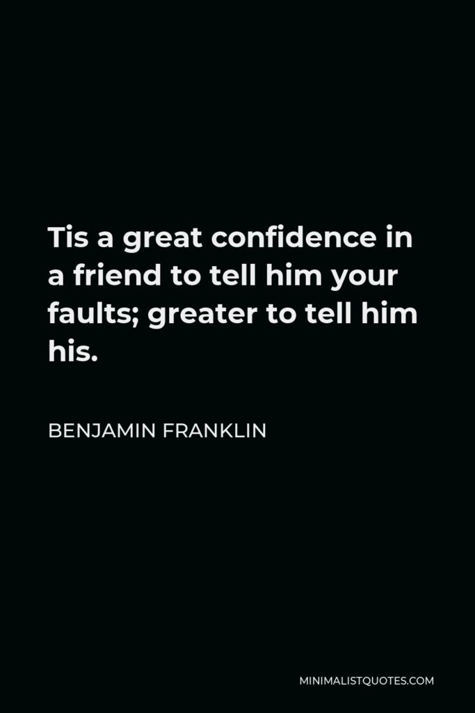 Benjamin Franklin Quote - Tis a great confidence in a friend to tell him your faults; greater to tell him his.