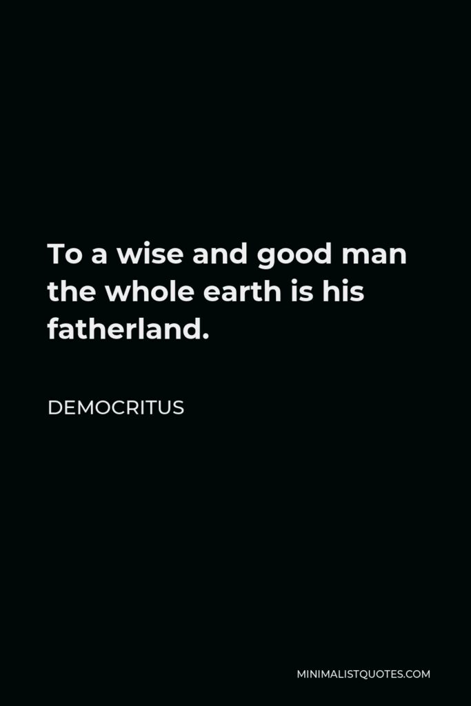 Democritus Quote - To a wise and good man the whole earth is his fatherland.