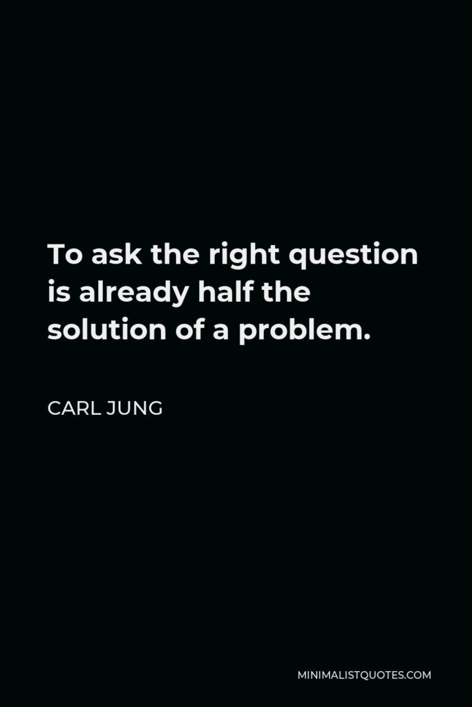Carl Jung Quote - To ask the right question is already half the solution of a problem.