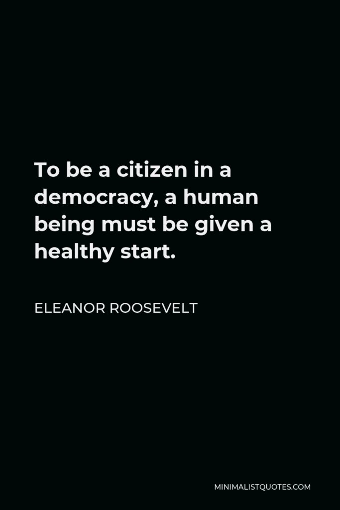 Eleanor Roosevelt Quote - To be a citizen in a democracy, a human being must be given a healthy start.