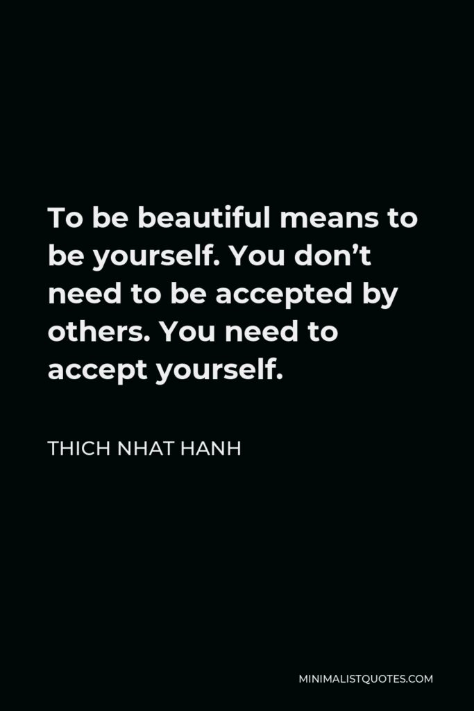 Thich Nhat Hanh Quote - To be beautiful means to be yourself. You don’t need to be accepted by others. You need to accept yourself.