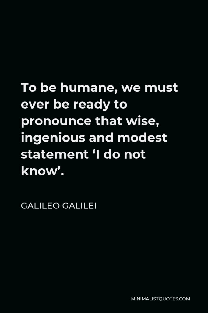 Galileo Galilei Quote - To be humane, we must ever be ready to pronounce that wise, ingenious and modest statement ‘I do not know’.