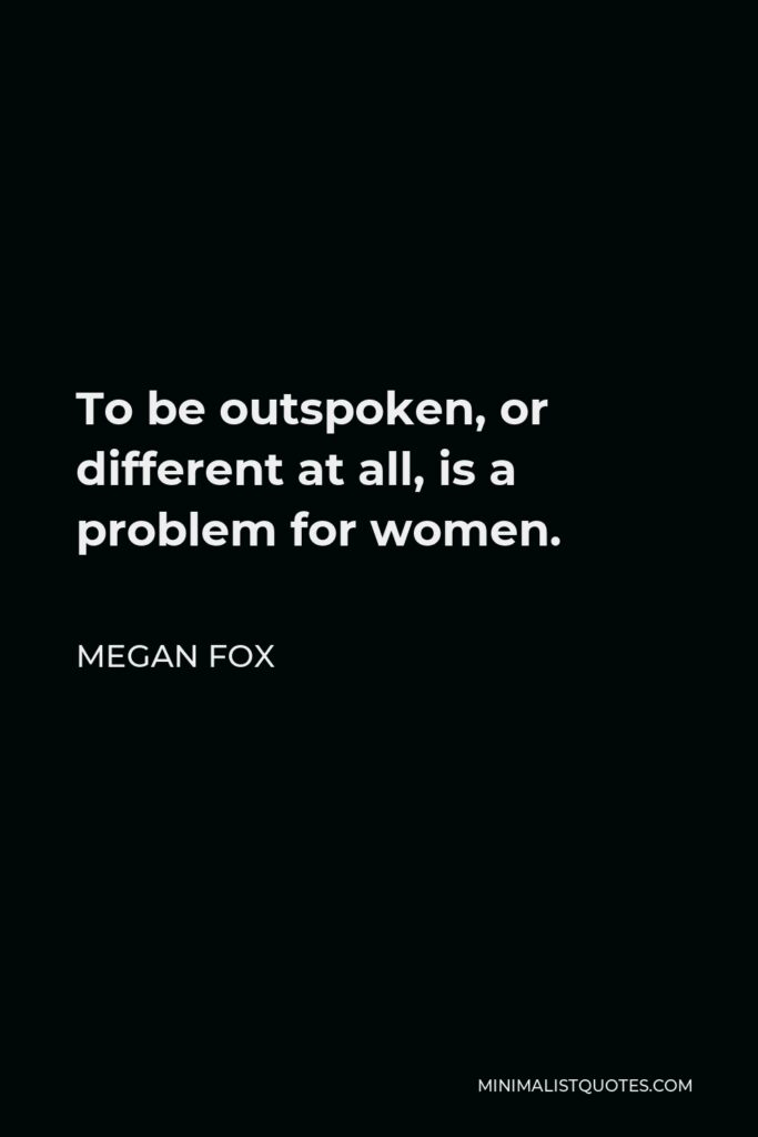 Megan Fox Quote - To be outspoken, or different at all, is a problem for women.
