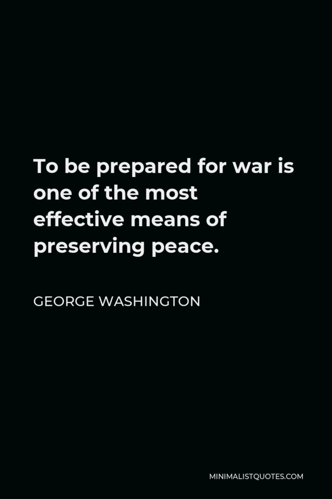 George Washington Quote - To be prepared for war is one of the most effective means of preserving peace.