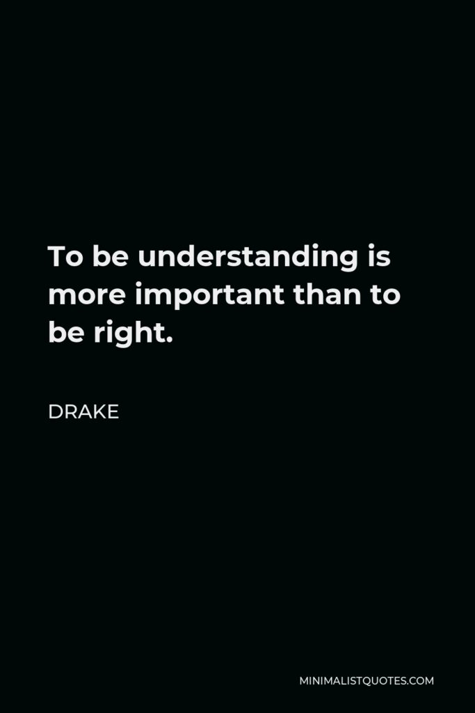 Drake Quote - To be understanding is more important than to be right.