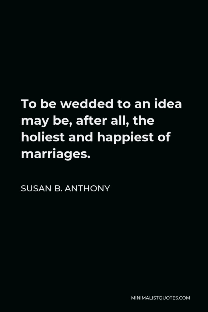 Susan B. Anthony Quote - To be wedded to an idea may be, after all, the holiest and happiest of marriages.