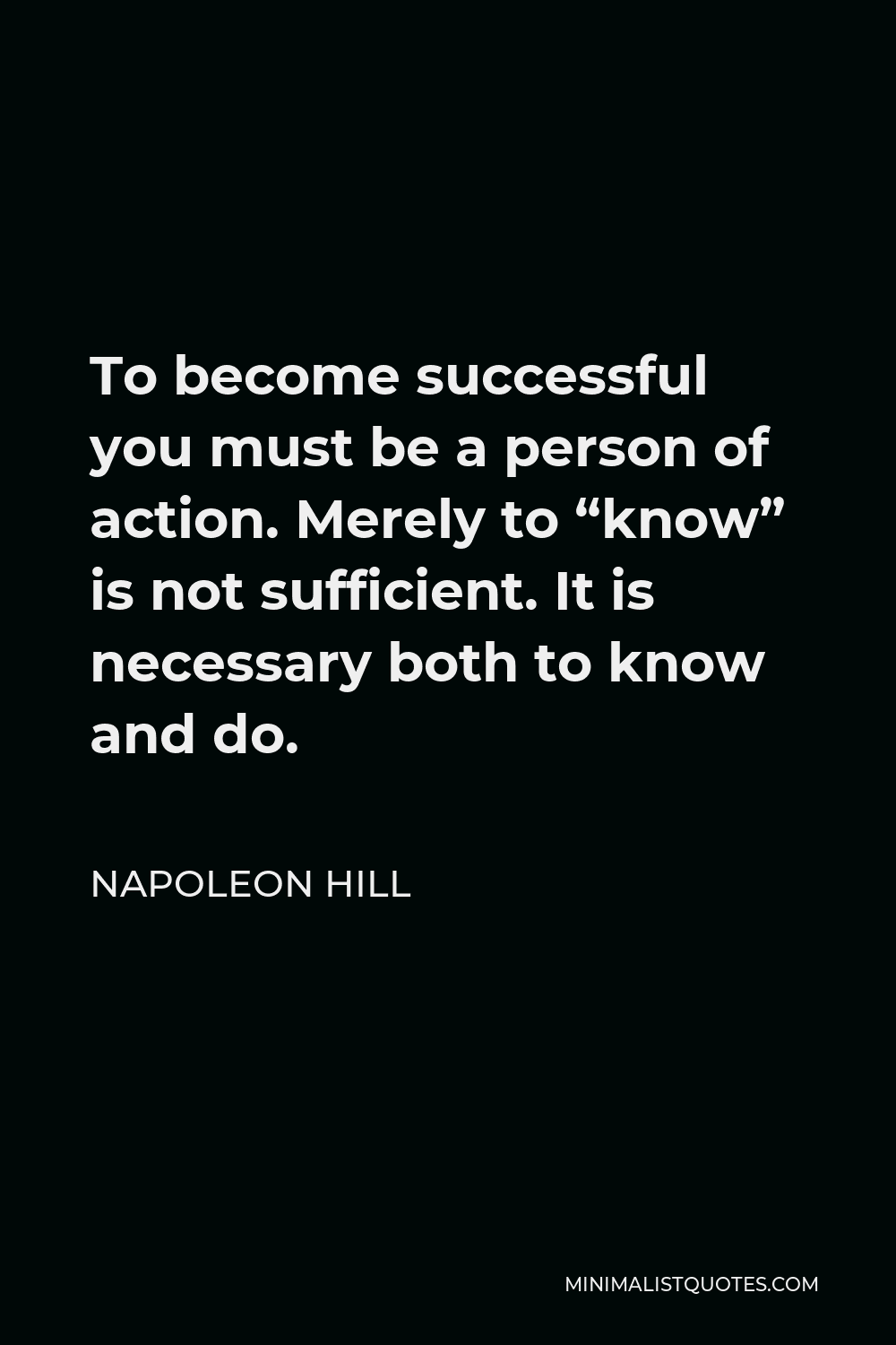 Napoleon Hill Quote - To become successful you must be a person of action. Merely to “know” is not sufficient. It is necessary both to know and do.