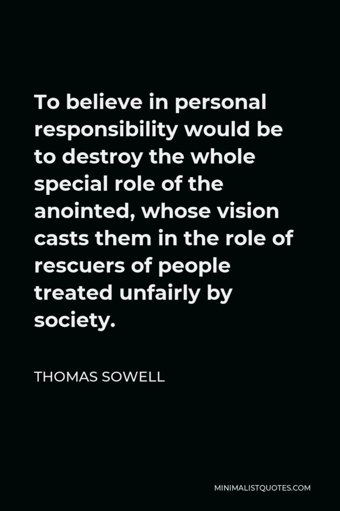 Thomas Sowell Quote - To believe in personal responsibility would be to destroy the whole special role of the anointed, whose vision casts them in the role of rescuers of people treated unfairly by society.