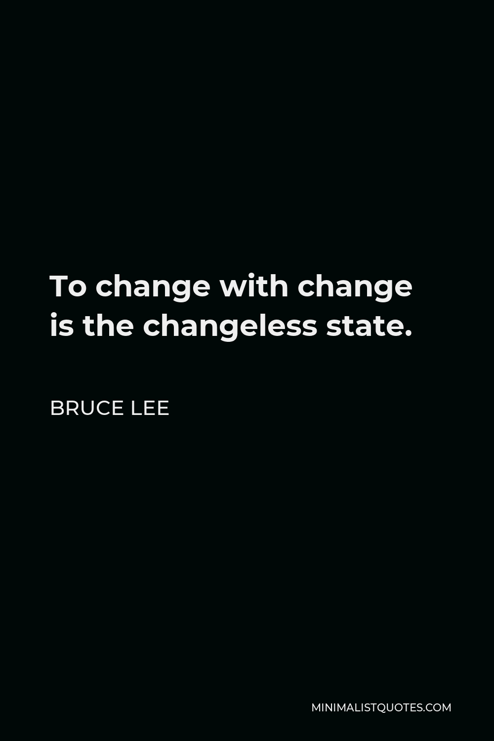 Bruce Lee Quote - To change with change is the changeless state.