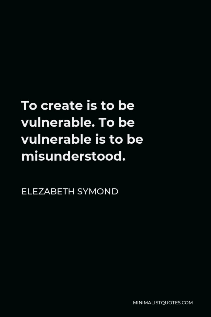 Elezabeth Symond Quote - To create is to be vulnerable. To be vulnerable is to be misunderstood.