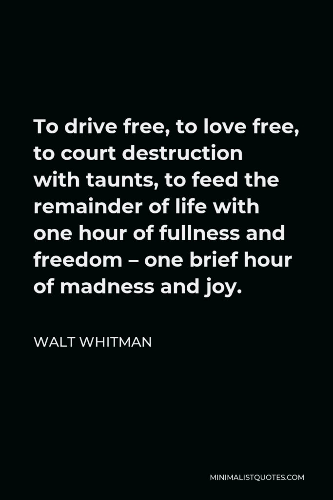 Walt Whitman Quote - To drive free, to love free, to court destruction with taunts, to feed the remainder of life with one hour of fullness and freedom – one brief hour of madness and joy.