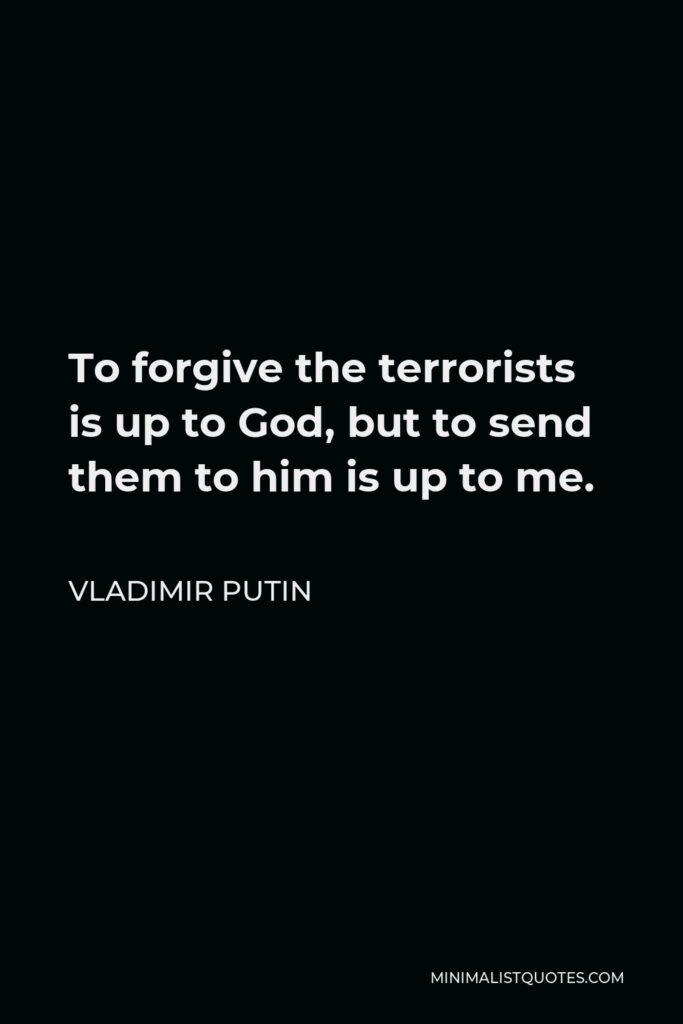 Vladimir Putin Quote - To forgive the terrorists is up to God, but to send them to him is up to me.