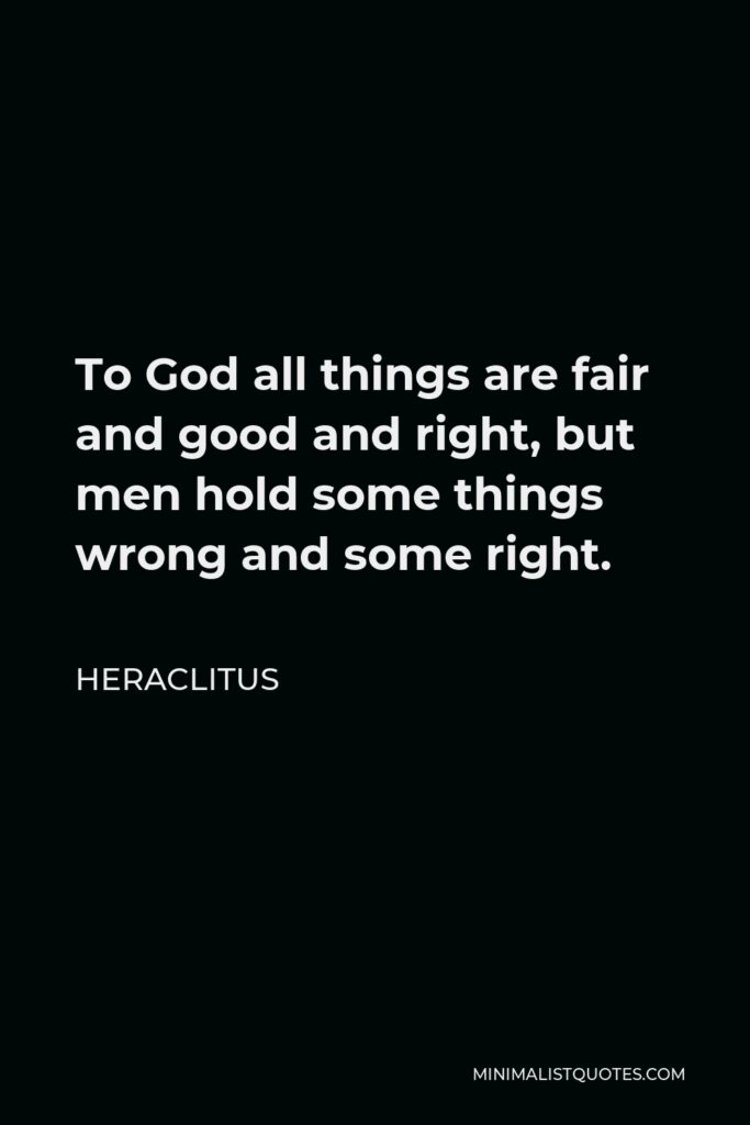 Heraclitus Quote - To God all things are fair and good and right, but men hold some things wrong and some right.