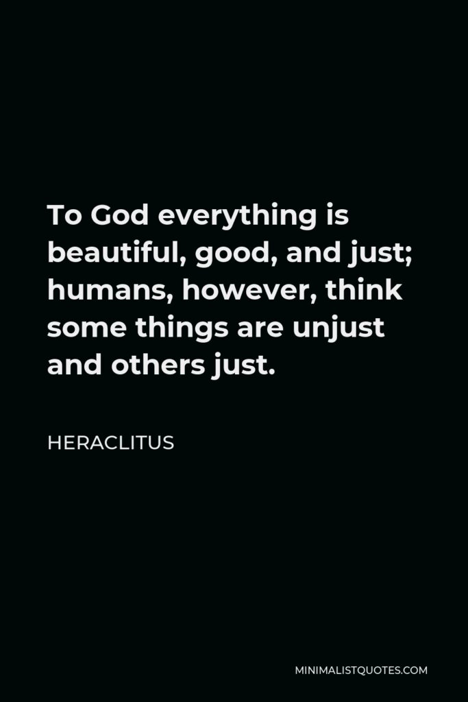 Heraclitus Quote - To God everything is beautiful, good, and just; humans, however, think some things are unjust and others just.