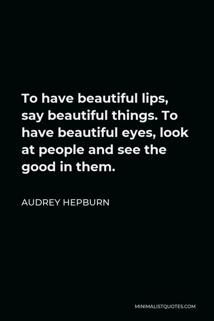 Audrey Hepburn Quote - To have beautiful lips, say beautiful things. To have beautiful eyes, look at people and see the good in them.
