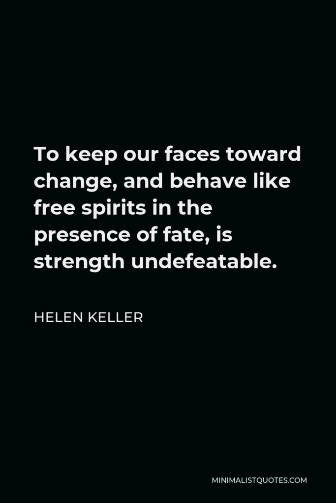 Helen Keller Quote - To keep our faces toward change, and behave like free spirits in the presence of fate, is strength undefeatable.