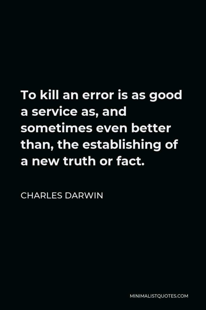 Charles Darwin Quote - To kill an error is as good a service as, and sometimes even better than, the establishing of a new truth or fact.