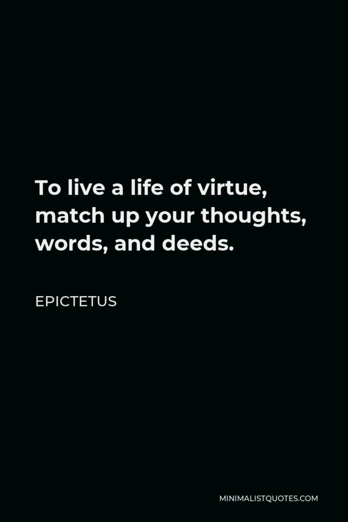 Epictetus Quote - To live a life of virtue, match up your thoughts, words, and deeds.