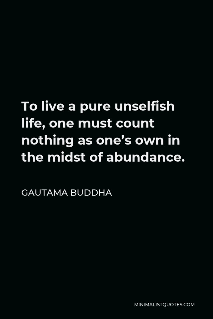 Gautama Buddha Quote - To live a pure unselfish life, one must count nothing as one’s own in the midst of abundance.