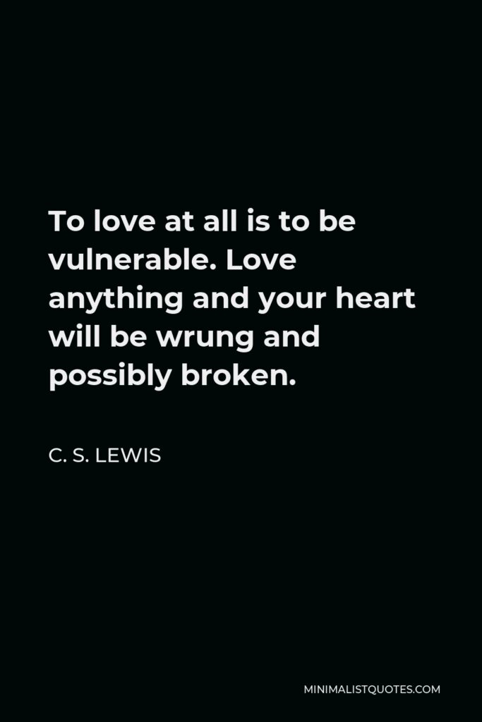 C. S. Lewis Quote - To love at all is to be vulnerable. Love anything and your heart will be wrung and possibly broken.