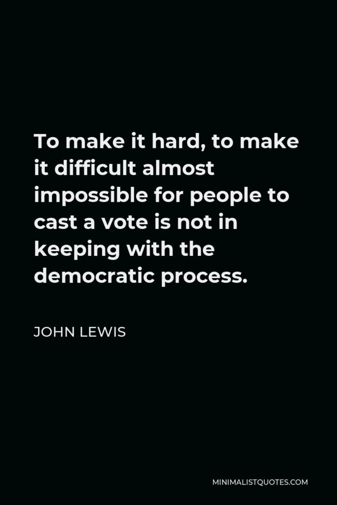 John Lewis Quote - To make it hard, to make it difficult almost impossible for people to cast a vote is not in keeping with the democratic process.