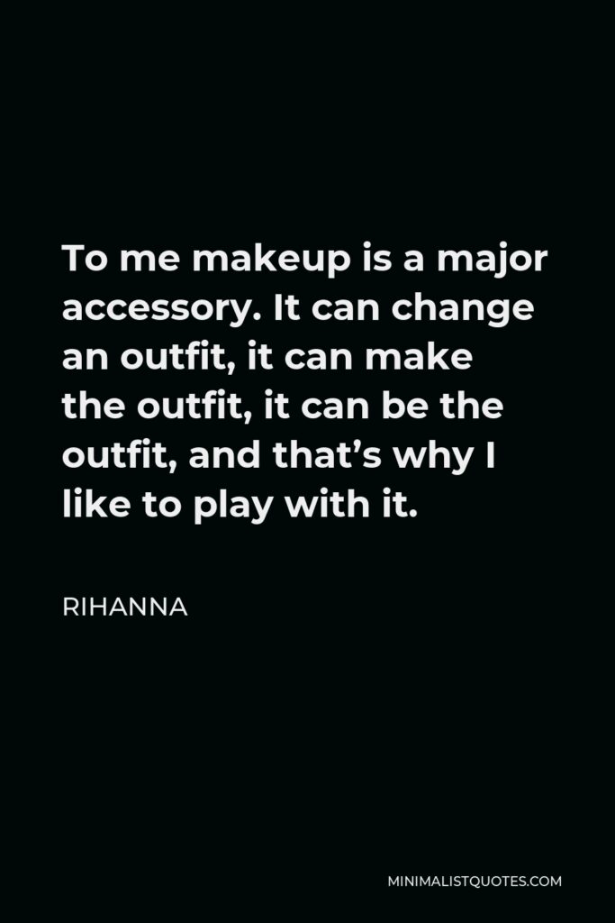 Rihanna Quote - To me makeup is a major accessory. It can change an outfit, it can make the outfit, it can be the outfit, and that’s why I like to play with it.