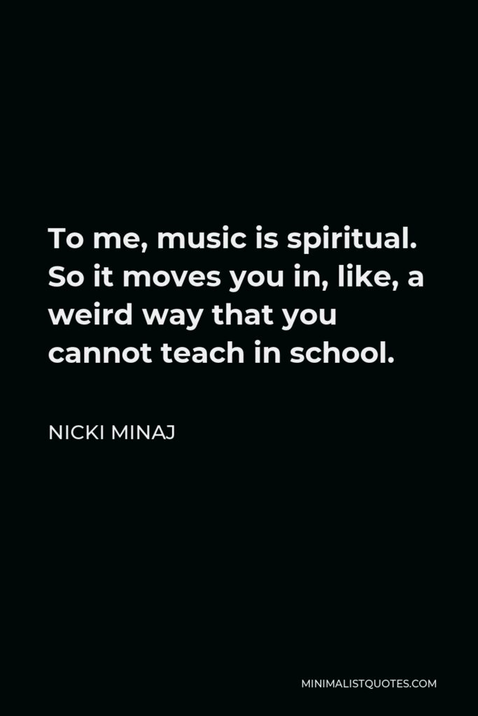 Nicki Minaj Quote - To me, music is spiritual. So it moves you in, like, a weird way that you cannot teach in school.