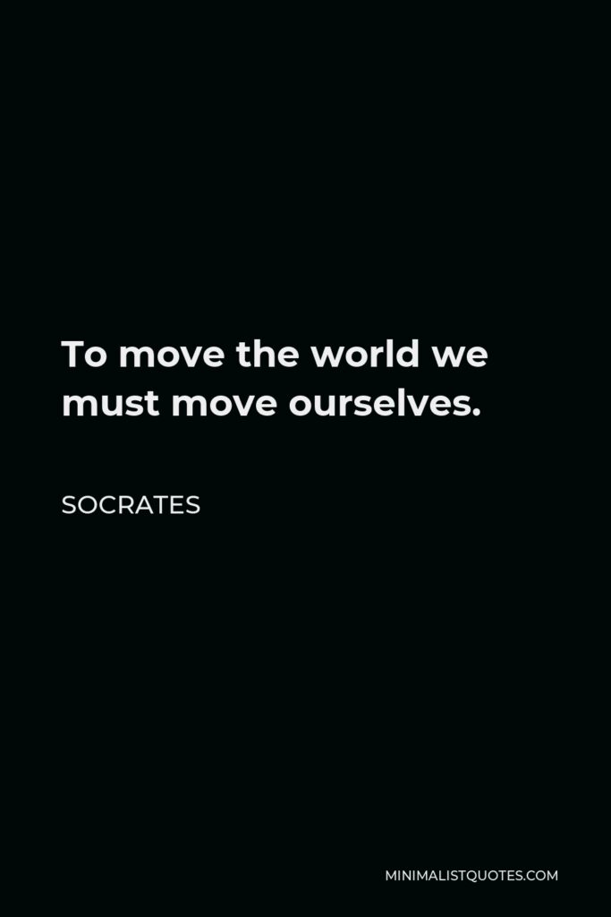 Socrates Quote - To move the world we must move ourselves.
