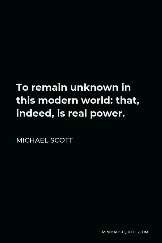 Michael Scott Quote - To remain unknown in this modern world: that, indeed, is real power.
