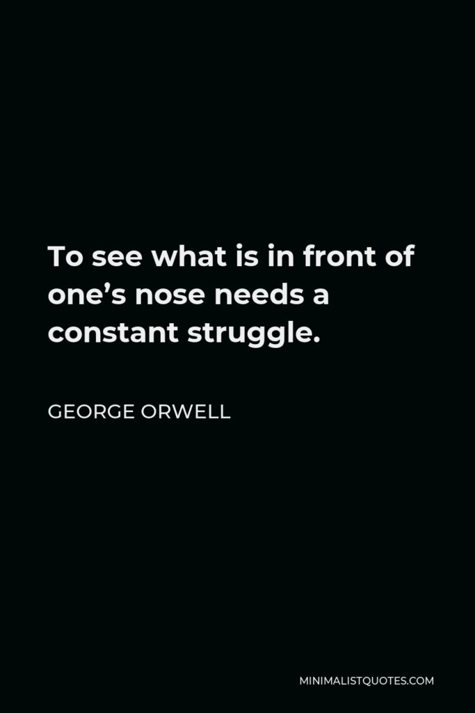 George Orwell Quote - To see what is in front of one’s nose needs a constant struggle.
