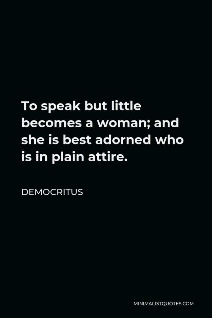 Democritus Quote - To speak but little becomes a woman; and she is best adorned who is in plain attire.