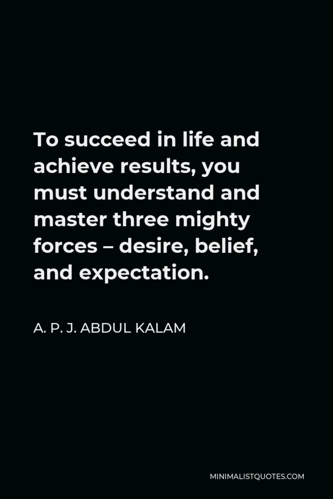 A. P. J. Abdul Kalam Quote - To succeed in life and achieve results, you must understand and master three mighty forces – desire, belief, and expectation.