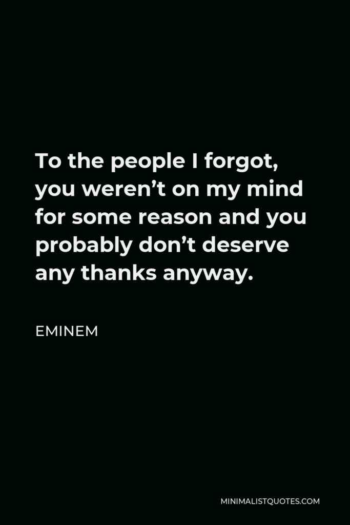Eminem Quote - To the people I forgot, you weren’t on my mind for some reason and you probably don’t deserve any thanks anyway.