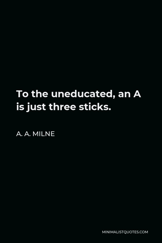 A.A. Milne Quote: To the uneducated, an A is just three sticks.
