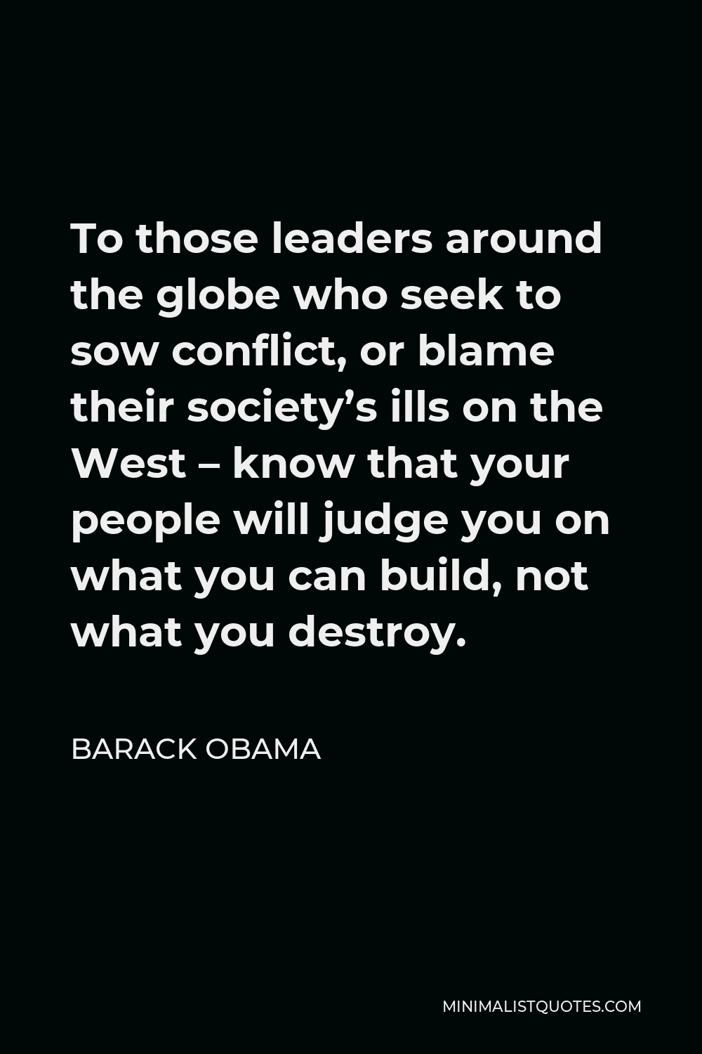 Barack Obama Quote - To those leaders around the globe who seek to sow conflict, or blame their society’s ills on the West – know that your people will judge you on what you can build, not what you destroy.