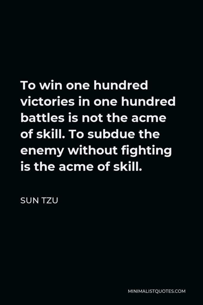 Sun Tzu Quote - To win one hundred victories in one hundred battles is not the acme of skill. To subdue the enemy without fighting is the acme of skill.