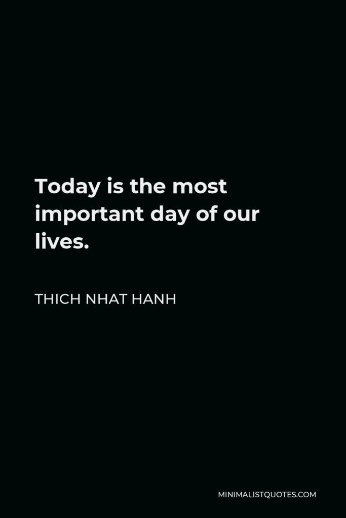 Thich Nhat Hanh Quote - Today is the most important day of our lives.